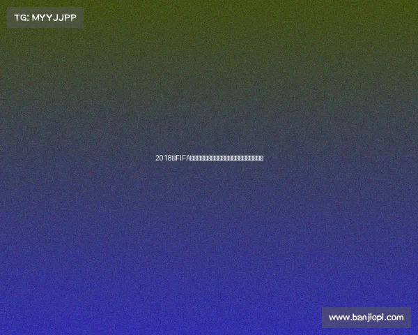 2018年FIFA足球世界杯全景回顾与经典瞬间解析深度解读版
